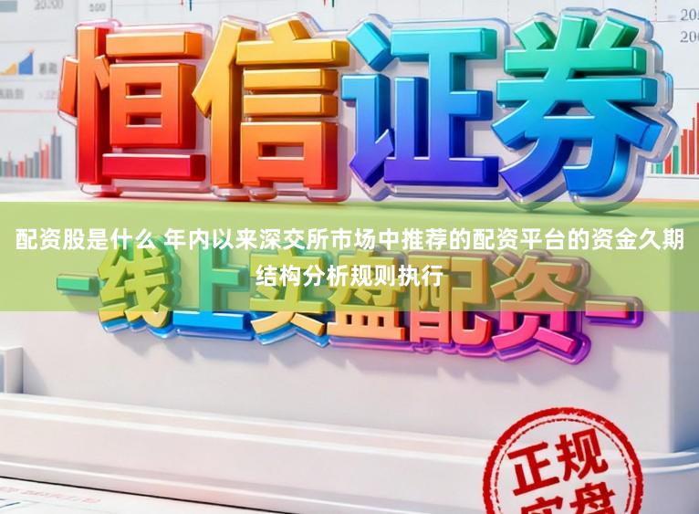 配资股是什么 年内以来深交所市场中推荐的配资平台的资金久期结构分析规则执行