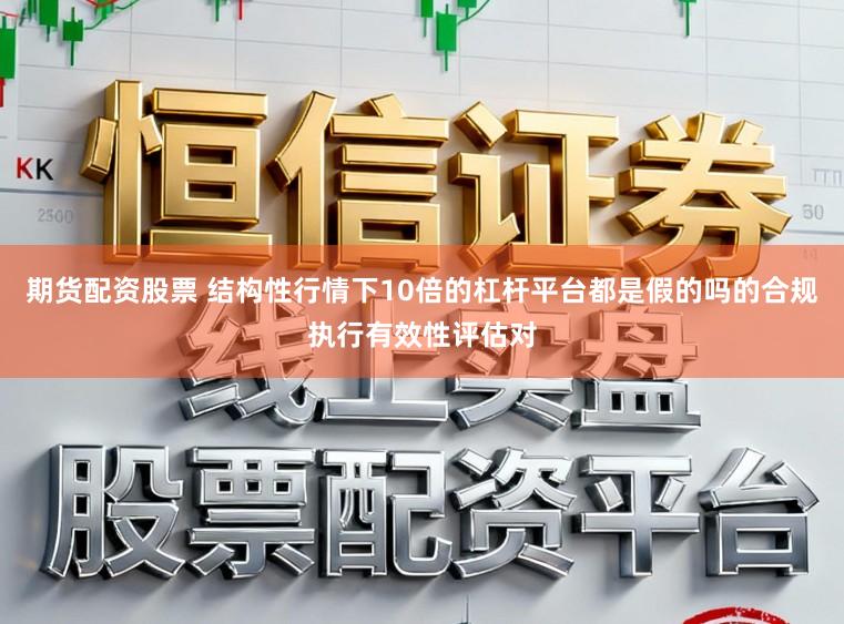 期货配资股票 结构性行情下10倍的杠杆平台都是假的吗的合规执行有效性评估对