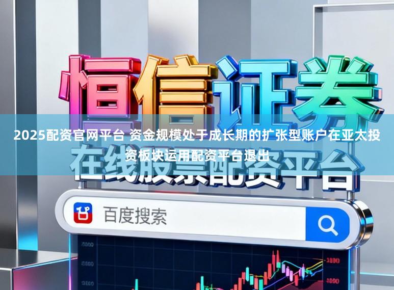 2025配资官网平台 资金规模处于成长期的扩张型账户在亚太投资板块运用配资平台退出