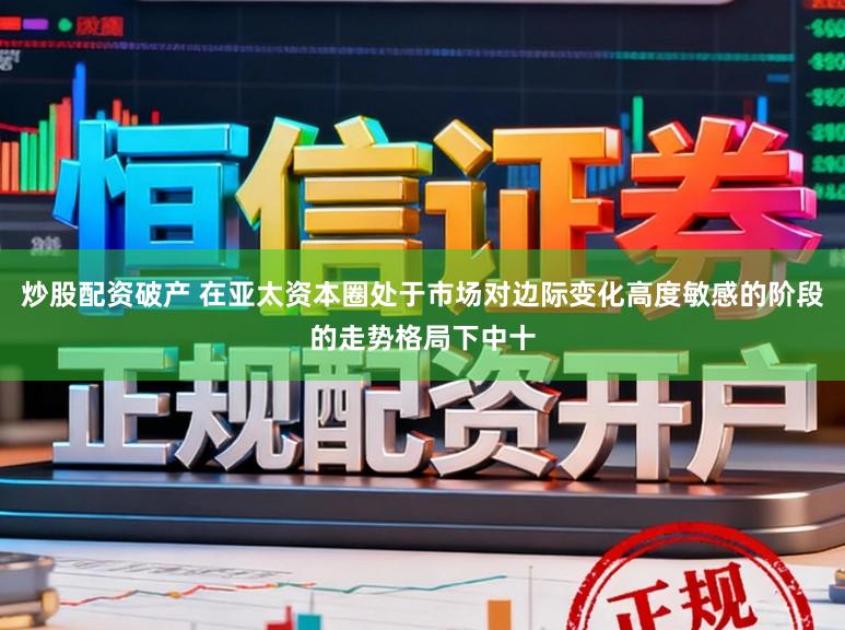 炒股配资破产 在亚太资本圈处于市场对边际变化高度敏感的阶段的走势格局下中十