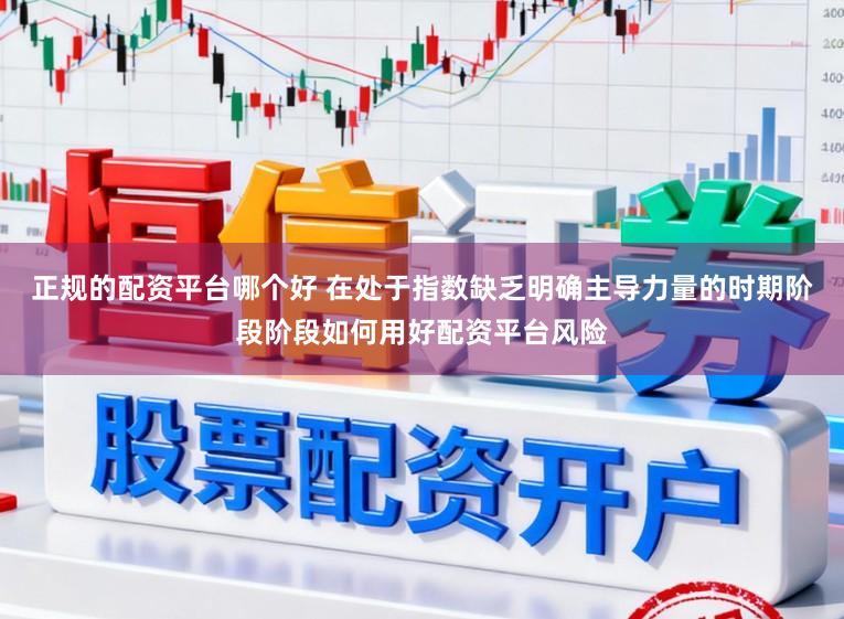正规的配资平台哪个好 在处于指数缺乏明确主导力量的时期阶段阶段如何用好配资平台风险