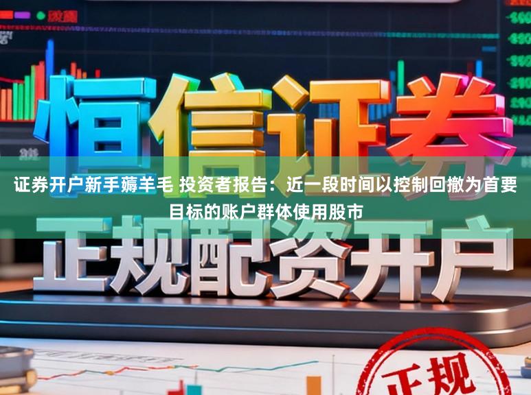 证券开户新手薅羊毛 投资者报告：近一段时间以控制回撤为首要目标的账户群体使用股市