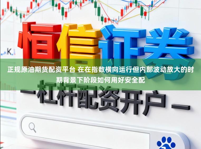 正规原油期货配资平台 在在指数横向运行但内部波动放大的时期背景下阶段如何用好安全配