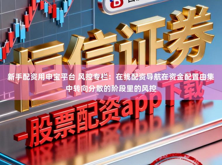 新手配资用申宝平台 风控专栏：在线配资导航在资金配置由集中转向分散的阶段里的风控
