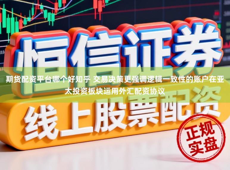 期货配资平台哪个好知乎 交易决策更强调逻辑一致性的账户在亚太投资板块运用外汇配资协议