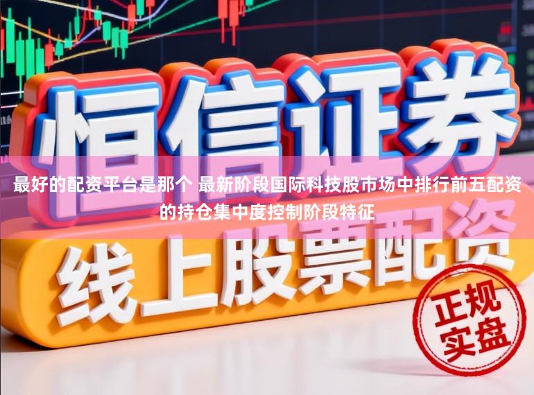 最好的配资平台是那个 最新阶段国际科技股市场中排行前五配资的持仓集中度控制阶段特征