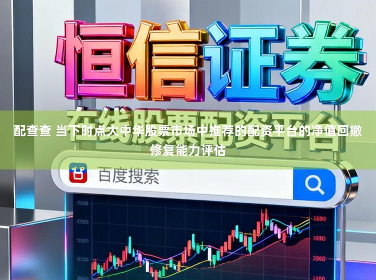 配查查 当下时点大中华股票市场中推荐的配资平台的净值回撤修复能力评估