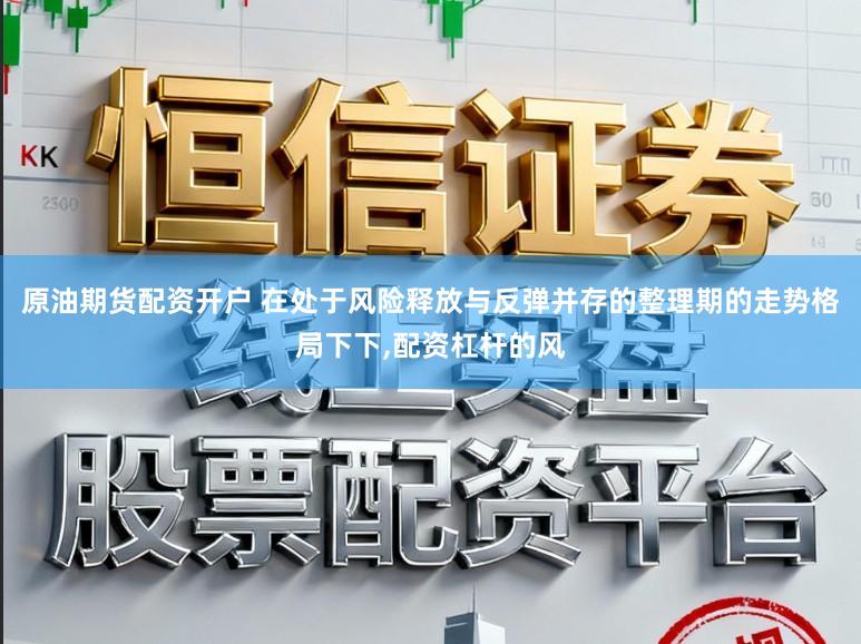 原油期货配资开户 在处于风险释放与反弹并存的整理期的走势格局下下,配资杠杆的风