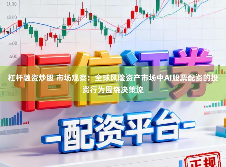 杠杆融资炒股 市场观察：全球风险资产市场中AI股票配资的投资行为围绕决策流