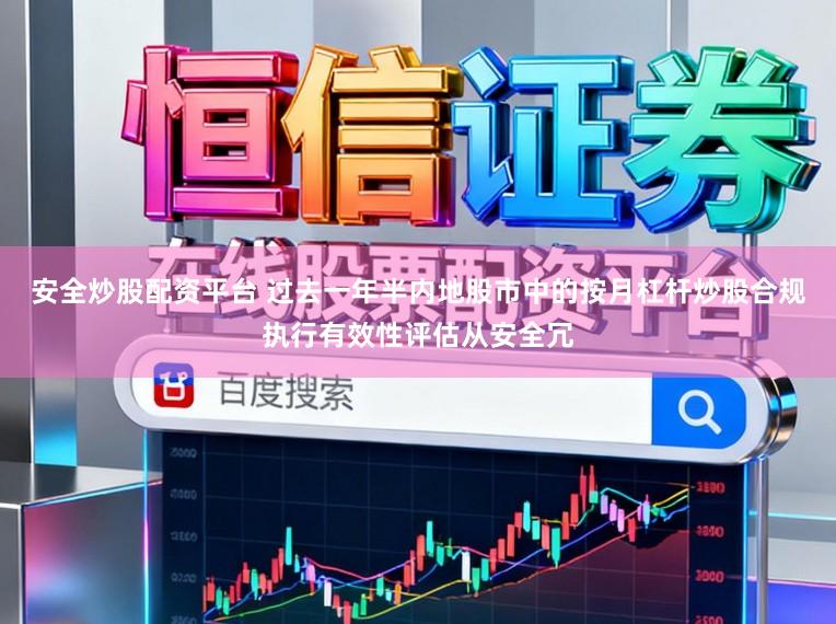 安全炒股配资平台 过去一年半内地股市中的按月杠杆炒股合规执行有效性评估从安全冗
