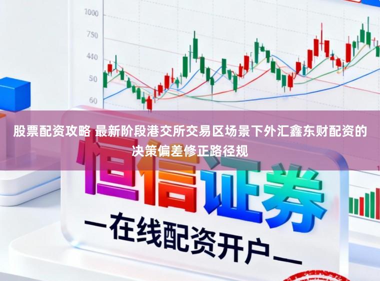 股票配资攻略 最新阶段港交所交易区场景下外汇鑫东财配资的决策偏差修正路径规