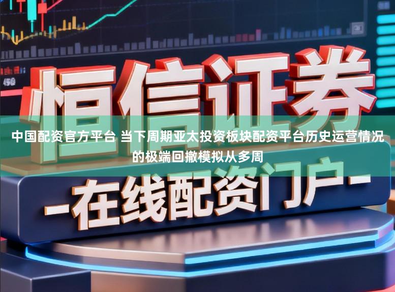中国配资官方平台 当下周期亚太投资板块配资平台历史运营情况的极端回撤模拟从多周
