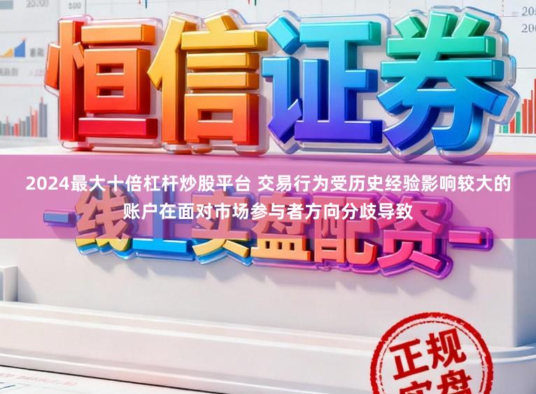 2024最大十倍杠杆炒股平台 交易行为受历史经验影响较大的账户在面对市场参与者方向分歧导致