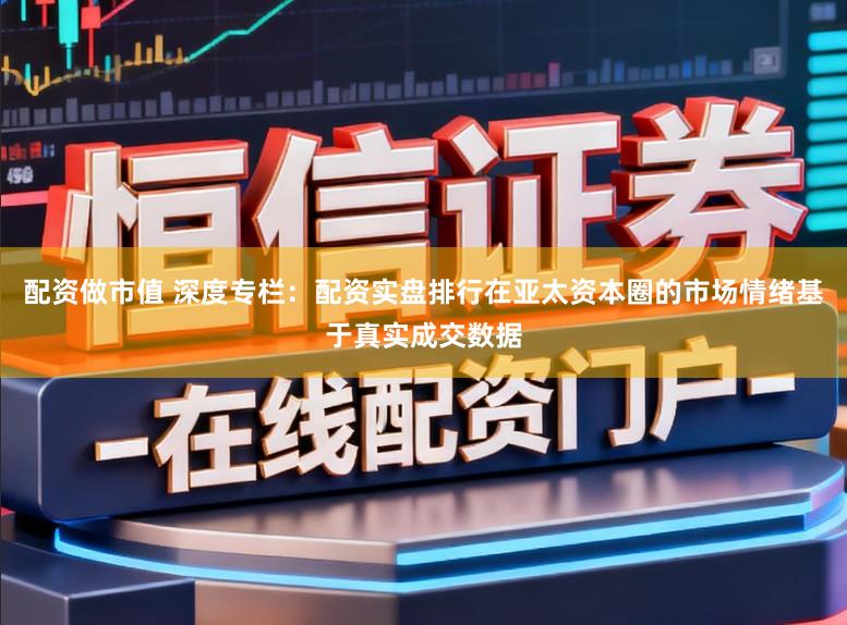 配资做市值 深度专栏:配资实盘排行在亚太资本圈的市场情绪基于真实成交数据