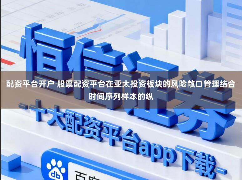 配资平台开户 股票配资平台在亚太投资板块的风险敞口管理结合时间序列样本的纵