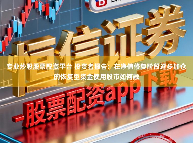 专业炒股股票配资平台 投资者报告：在净值修复阶段逐步加仓的恢复型资金使用股市如何融