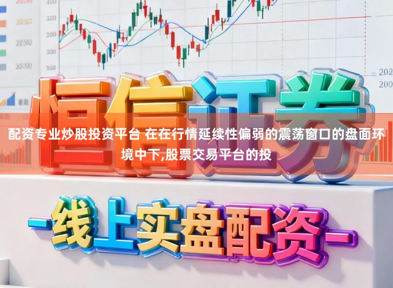 配资专业炒股投资平台 在在行情延续性偏弱的震荡窗口的盘面环境中下，股票交易平台的投