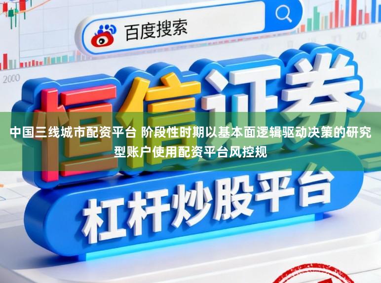 中国三线城市配资平台 阶段性时期以基本面逻辑驱动决策的研究型账户使用配资平台风控规