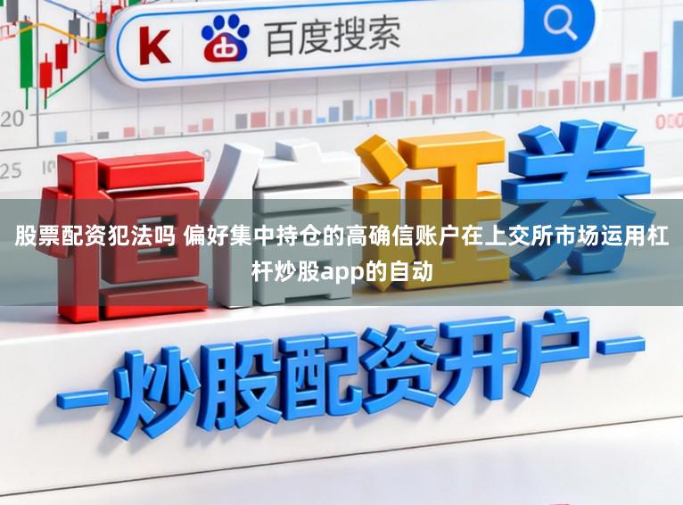 股票配资犯法吗 偏好集中持仓的高确信账户在上交所市场运用杠杆炒股app的自动