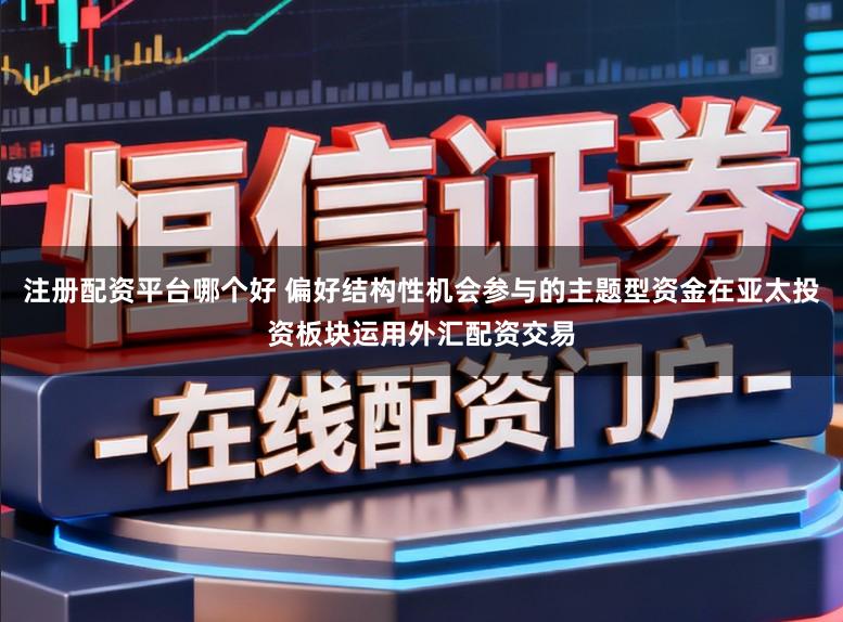 注册配资平台哪个好 偏好结构性机会参与的主题型资金在亚太投资板块运用外汇配资交易