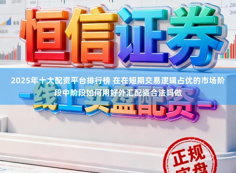 2025年十大配资平台排行榜 在在短期交易逻辑占优的市场阶段中阶段如何用好外汇配资合法吗做