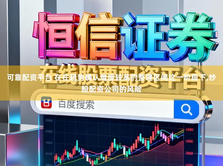 可靠配资平台 在在趋势确认难度较高的整理区间这一阶段下，炒股配资公司的风险