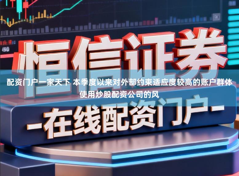 配资门户一家天下 本季度以来对外部约束适应度较高的账户群体使用炒股配资公司的风