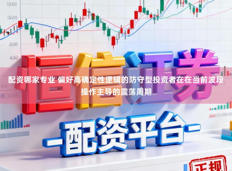 配资哪家专业 偏好高确定性逻辑的防守型投资者在在当前波段操作主导的震荡周期