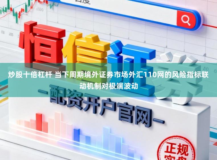 炒股十倍杠杆 当下周期境外证券市场外汇110网的风险指标联动机制对极端波动