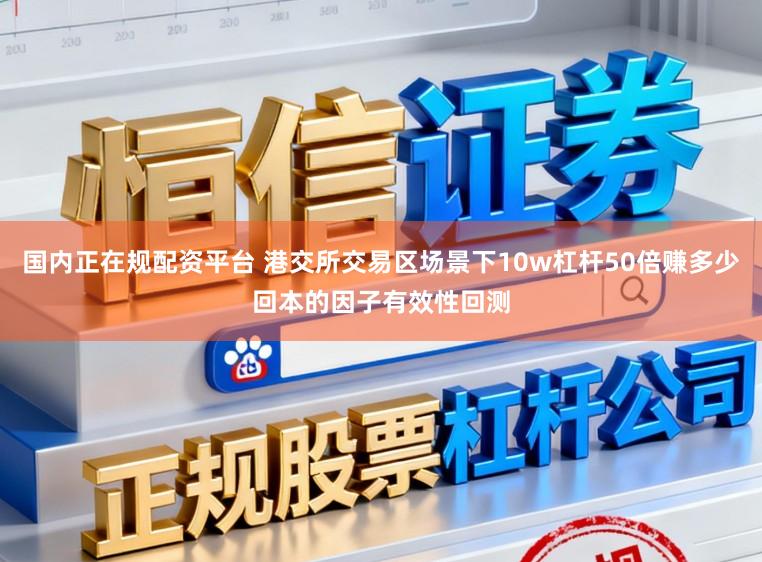 国内正在规配资平台 港交所交易区场景下10w杠杆50倍赚多少回本的因子有效性回测