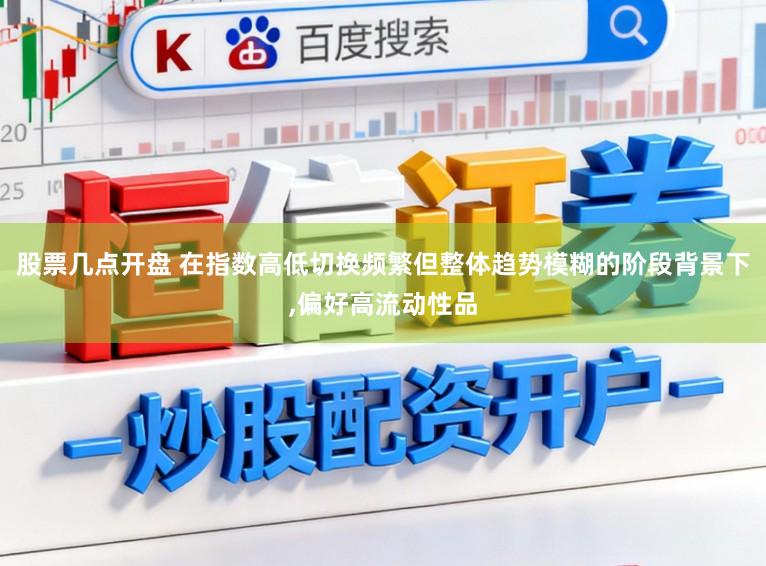 股票几点开盘 在指数高低切换频繁但整体趋势模糊的阶段背景下，偏好高流动性品