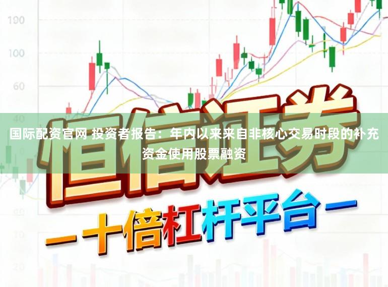 国际配资官网 投资者报告：年内以来来自非核心交易时段的补充资金使用股票融资