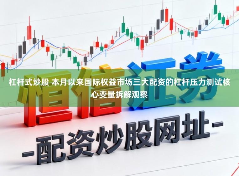 杠杆式炒股 本月以来国际权益市场三大配资的杠杆压力测试核心变量拆解观察