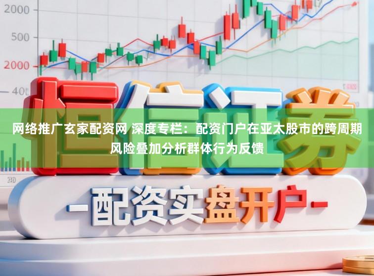 网络推广玄家配资网 深度专栏：配资门户在亚太股市的跨周期风险叠加分析群体行为反馈