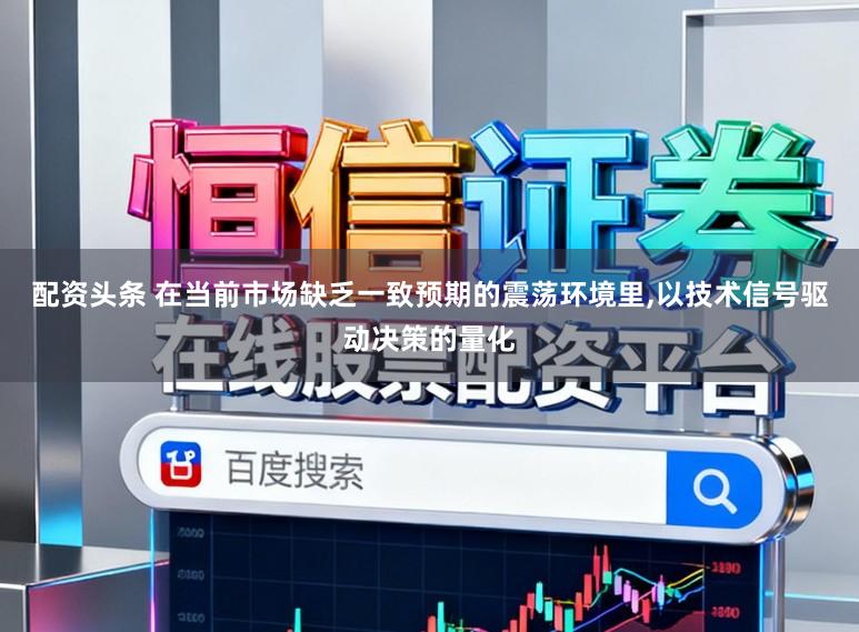 配资头条 在当前市场缺乏一致预期的震荡环境里，以技术信号驱动决策的量化