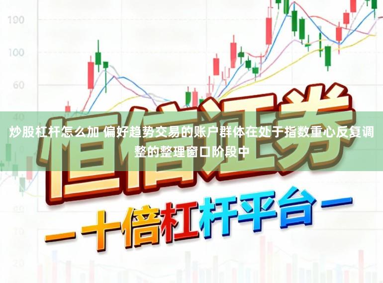 炒股杠杆怎么加 偏好趋势交易的账户群体在处于指数重心反复调整的整理窗口阶段中