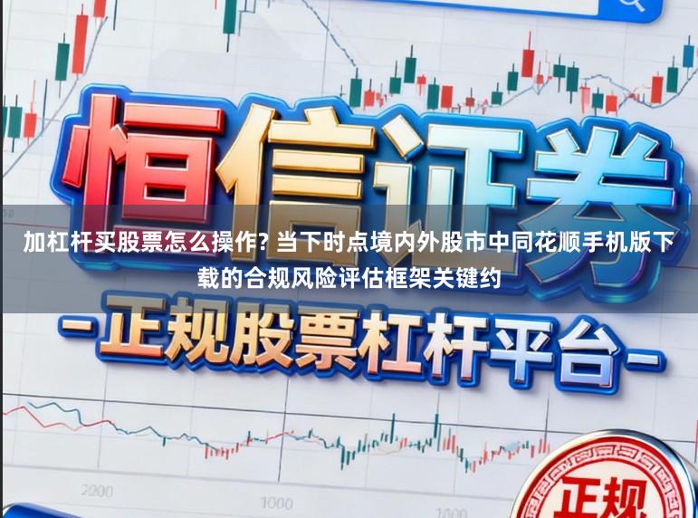 加杠杆买股票怎么操作? 当下时点境内外股市中同花顺手机版下载的合规风险评估框架关键约