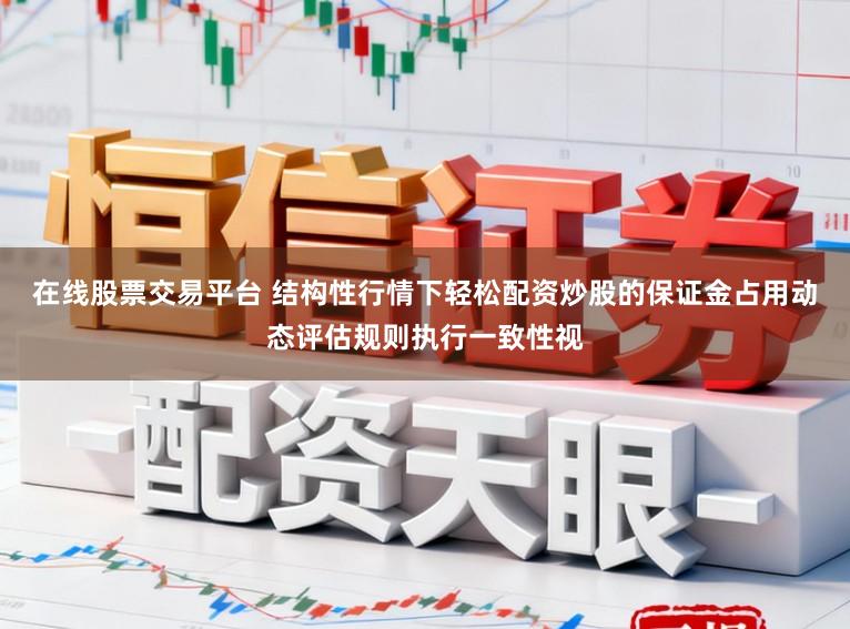 在线股票交易平台 结构性行情下轻松配资炒股的保证金占用动态评估规则执行一致性视