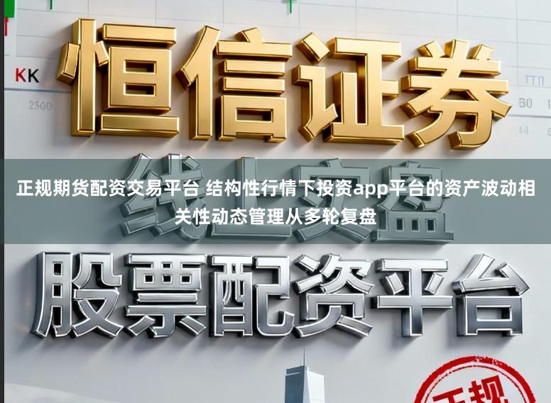 正规期货配资交易平台 结构性行情下投资app平台的资产波动相关性动态管理从多轮复盘
