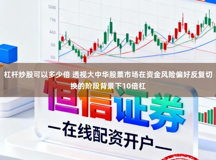 杠杆炒股可以多少倍 透视大中华股票市场在资金风险偏好反复切换的阶段背景下10倍杠