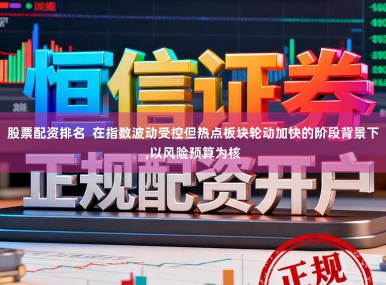 股票配资排名 在指数波动受控但热点板块轮动加快的阶段背景下,以风险预算为核
