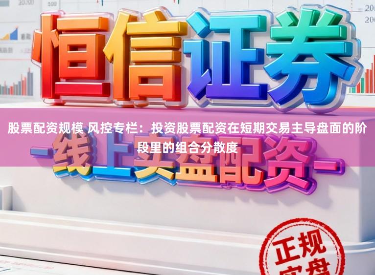 股票配资规模 风控专栏：投资股票配资在短期交易主导盘面的阶段里的组合分散度