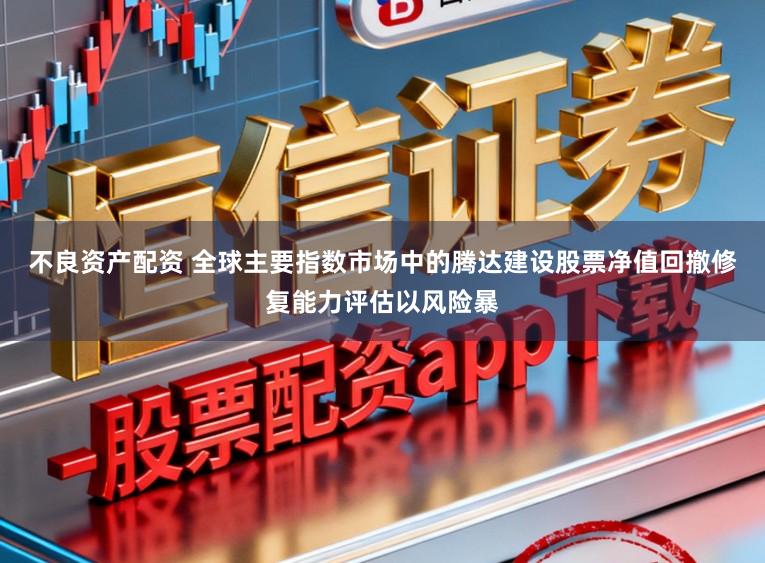 不良资产配资 全球主要指数市场中的腾达建设股票净值回撤修复能力评估以风险暴