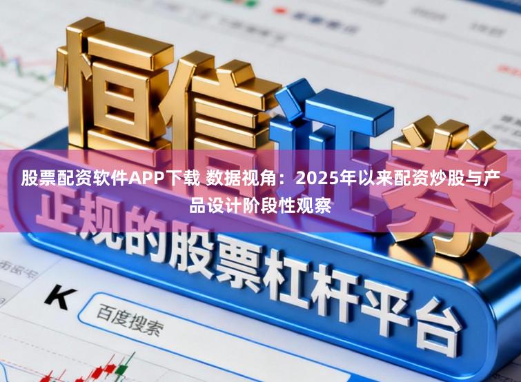 股票配资软件APP下载 数据视角：2025年以来配资炒股与产品设计阶段性观察