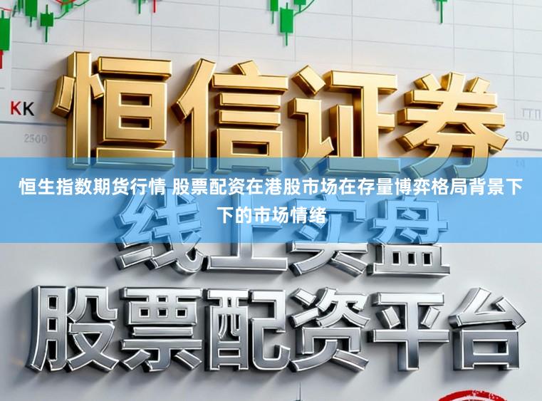 恒生指数期货行情 股票配资在港股市场在存量博弈格局背景下下的市场情绪