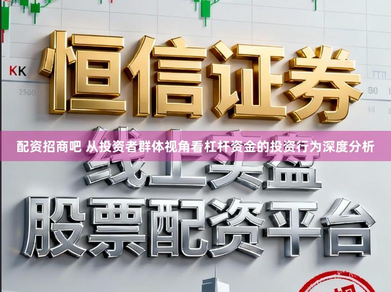 配资招商吧 从投资者群体视角看杠杆资金的投资行为深度分析