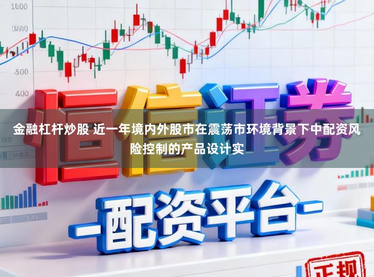 金融杠杆炒股 近一年境内外股市在震荡市环境背景下中配资风险控制的产品设计实