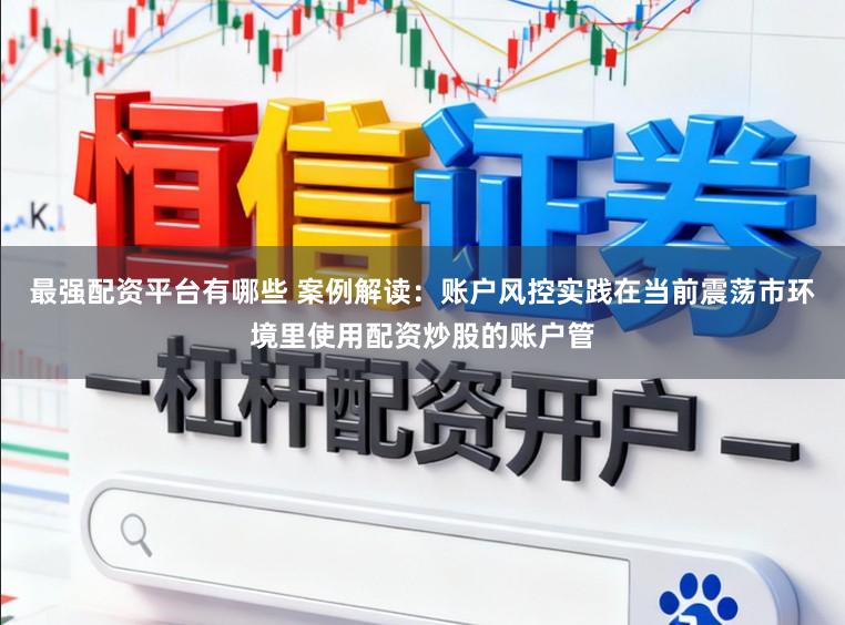最强配资平台有哪些 案例解读：账户风控实践在当前震荡市环境里使用配资炒股的账户管