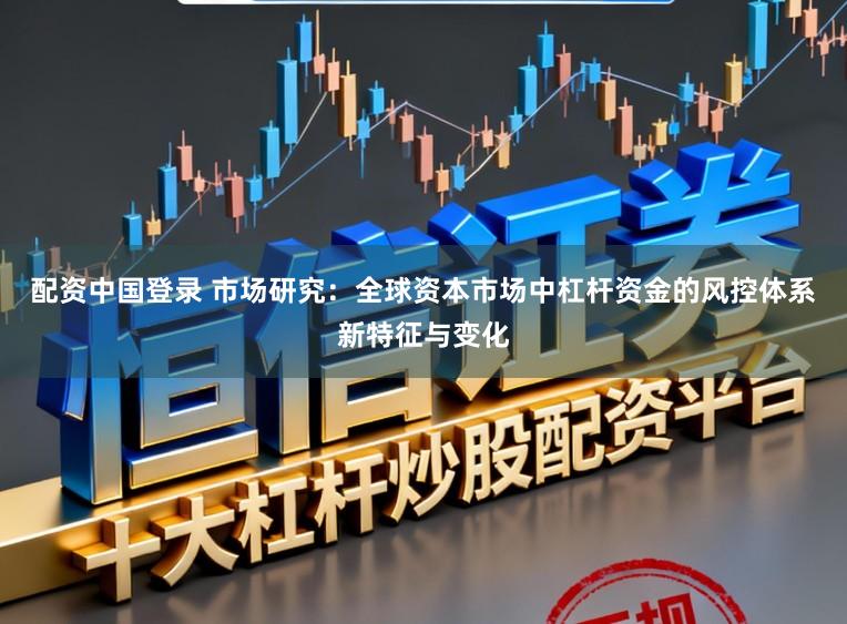 配资中国登录 市场研究：全球资本市场中杠杆资金的风控体系新特征与变化