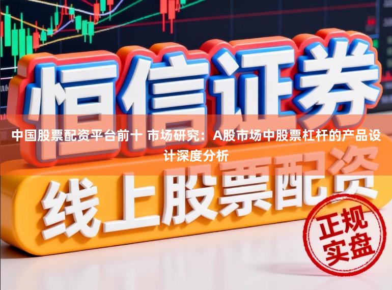 中国股票配资平台前十 市场研究：A股市场中股票杠杆的产品设计深度分析